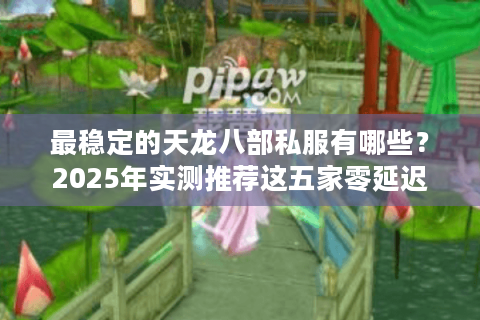 最稳定的天龙八部私服有哪些?2025年实测推荐这五家零延迟平台 最稳定的天龙八部私服有哪些?2025年实测推荐这五家零延迟平台