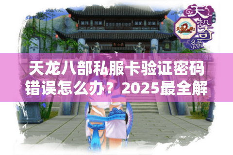 天龙八部私服卡验证密码错误怎么办?2025最全解决方案实测 天龙八部私服卡验证密码错误怎么办?2025最全解决方案实测
