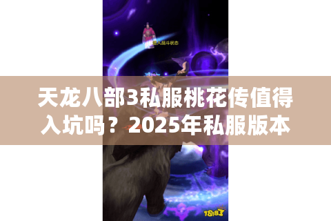 天龙八部3私服桃花传值得入坑吗？2025年私服版本对比与避坑指南