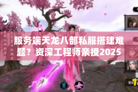服务端天龙八部私服搭建难题?资深工程师亲授2025开服避坑指南 服务端天龙八部私服搭建难题?资深工程师亲授2025开服避坑指南