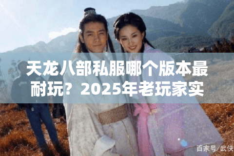 天龙八部私服哪个版本最耐玩?2025年老玩家实测三大版本推荐 天龙八部私服哪个版本最耐玩?2025年老玩家实测三大版本推荐