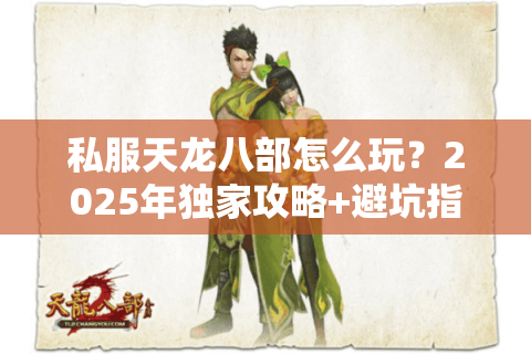 私服天龙八部怎么玩?2025年独家攻略+避坑指南 私服天龙八部怎么玩?2025年独家攻略+避坑指南