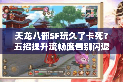 天龙八部SF玩久了卡死？五招提升流畅度告别闪退