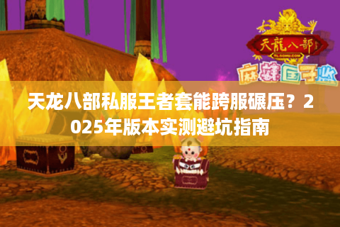 天龙八部私服王者套能跨服碾压?2025年版本实测避坑指南 天龙八部私服王者套能跨服碾压?2025年版本实测避坑指南