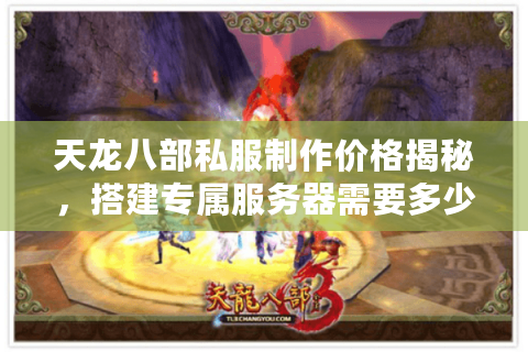 天龙八部私服制作价格揭秘,搭建专属服务器需要多少预算? 天龙八部私服制作价格揭秘,搭建专属服务器需要多少预算?