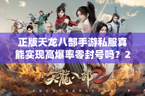 正版天龙八部手游私服真能实现高爆率零封号吗?2025年实测数据揭秘 正版天龙八部手游私服真能实现高爆率零封号吗?2025年实测数据揭秘