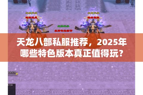 天龙八部私服推荐,2025年哪些特色版本真正值得玩? 天龙八部私服推荐,2025年哪些特色版本真正值得玩?