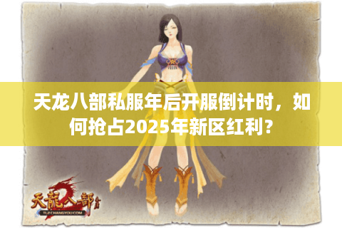 天龙八部私服年后开服倒计时,如何抢占2025年新区红利? 天龙八部私服年后开服倒计时,如何抢占2025年新区红利?