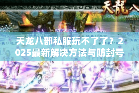 天龙八部私服玩不了了?2025最新解决方法与防封号指南 天龙八部私服玩不了了?2025最新解决方法与防封号指南