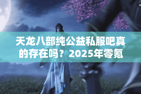 天龙八部纯公益私服吧真的存在吗？2025年零氪金玩家生存现状解析