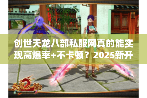 创世天龙八部私服网真的能实现高爆率+不卡顿?2025新开服务器实测解析 创世天龙八部私服网真的能实现高爆率+不卡顿?2025新开服务器实测解析