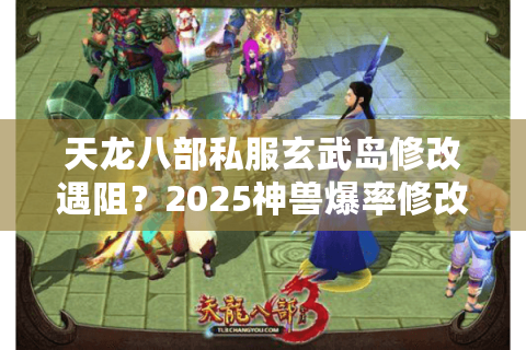天龙八部私服玄武岛修改遇阻？2025神兽爆率修改实测教程