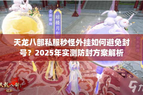 天龙八部私服秒怪外挂如何避免封号?2025年实测防封方案解析 天龙八部私服秒怪外挂如何避免封号?2025年实测防封方案解析