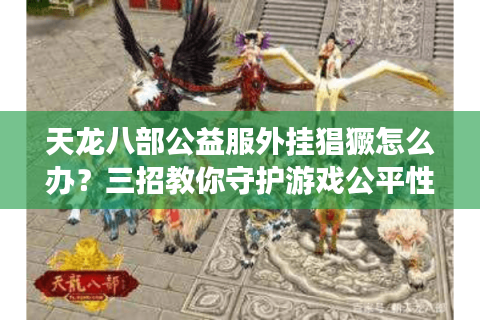 天龙八部公益服外挂猖獗怎么办？三招教你守护游戏公平性