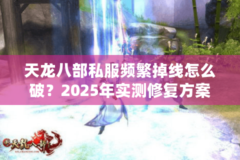 天龙八部私服频繁掉线怎么破?2025年实测修复方案大公开 天龙八部私服频繁掉线怎么破?2025年实测修复方案大公开