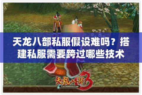 天龙八部私服假设难吗?搭建私服需要跨过哪些技术门槛? 天龙八部私服假设难吗?搭建私服需要跨过哪些技术门槛?
