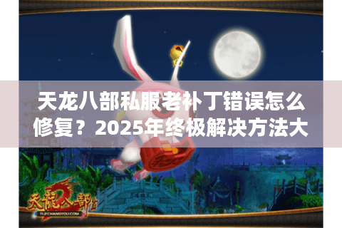 天龙八部私服老补丁错误怎么修复?2025年终极解决方法大全 天龙八部私服老补丁错误怎么修复?2025年终极解决方法大全