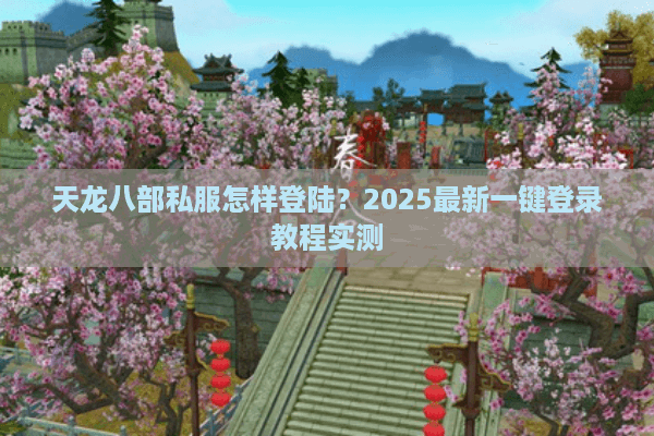 天龙八部私服怎样登陆?2025最新一键登录教程实测 天龙八部私服怎样登陆?2025最新一键登录教程实测