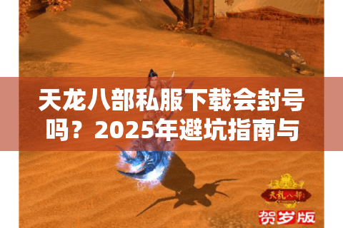 天龙八部私服下载会封号吗?2025年避坑指南与实测教程 天龙八部私服下载会封号吗?2025年避坑指南与实测教程