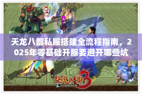 天龙八部私服搭建全流程指南,2025年零基础开服要避开哪些坑? 天龙八部私服搭建全流程指南,2025年零基础开服要避开哪些坑?