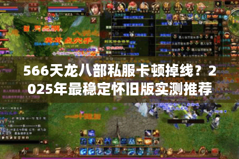 566天龙八部私服卡顿掉线?2025年最稳定怀旧版实测推荐 566天龙八部私服卡顿掉线?2025年最稳定怀旧版实测推荐