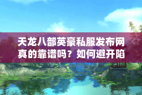 天龙八部英豪私服发布网真的靠谱吗?如何避开陷阱玩到高人气版本 天龙八部英豪私服发布网真的靠谱吗?如何避开陷阱玩到高人气版本