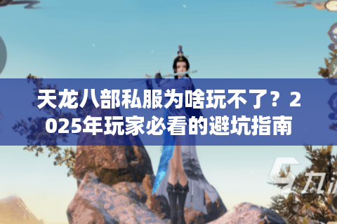 天龙八部私服为啥玩不了?2025年玩家必看的避坑指南 天龙八部私服为啥玩不了?2025年玩家必看的避坑指南