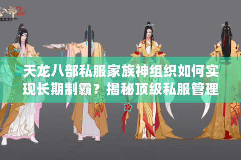 天龙八部私服家族神组织如何实现长期制霸?揭秘顶级私服管理战术 天龙八部私服家族神组织如何实现长期制霸?揭秘顶级私服管理战术