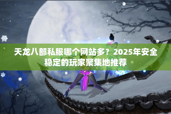 天龙八部私服哪个网站多?2025年安全稳定的玩家聚集地推荐 天龙八部私服哪个网站多?2025年安全稳定的玩家聚集地推荐