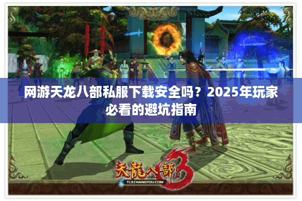网游天龙八部私服下载安全吗？2025年玩家必看的避坑指南