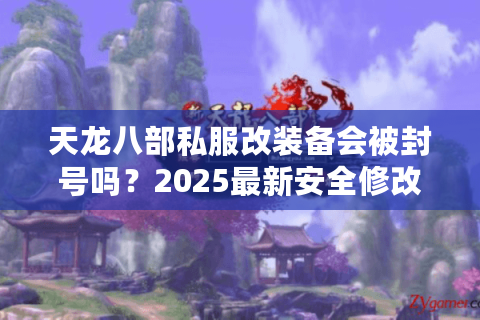 天龙八部私服改装备会被封号吗?2025最新安全修改教程 天龙八部私服改装备会被封号吗?2025最新安全修改教程