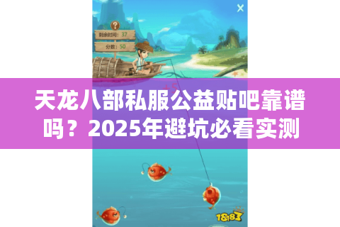 天龙八部私服公益贴吧靠谱吗?2025年避坑必看实测指南 天龙八部私服公益贴吧靠谱吗?2025年避坑必看实测指南
