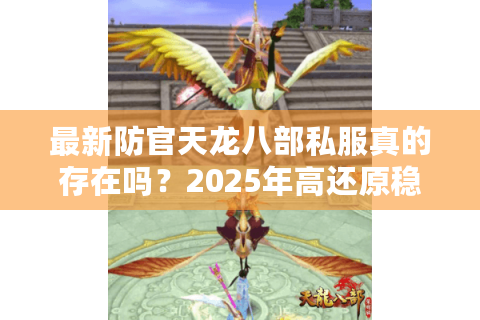 最新防官天龙八部私服真的存在吗?2025年高还原稳定版本深度测评 最新防官天龙八部私服真的存在吗?2025年高还原稳定版本深度测评