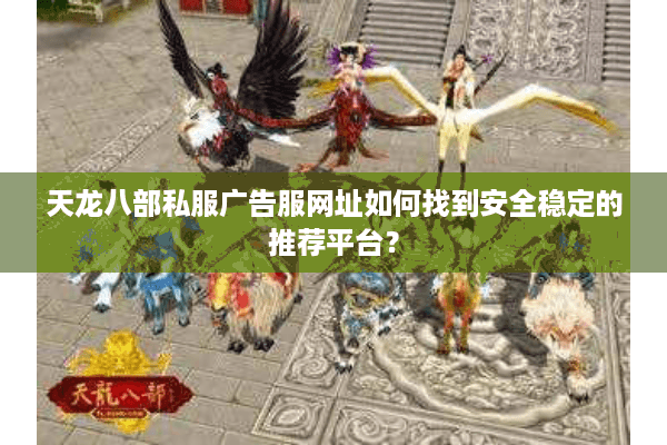 天龙八部私服广告服网址如何找到安全稳定的推荐平台? 天龙八部私服广告服网址如何找到安全稳定的推荐平台?