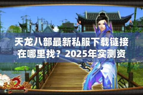 天龙八部最新私服下载链接在哪里找?2025年实测资源推荐 天龙八部最新私服下载链接在哪里找?2025年实测资源推荐