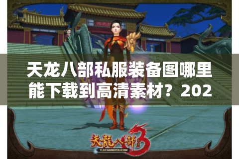 天龙八部私服装备图哪里能下载到高清素材?2025最新资源获取攻略 天龙八部私服装备图哪里能下载到高清素材?2025最新资源获取攻略