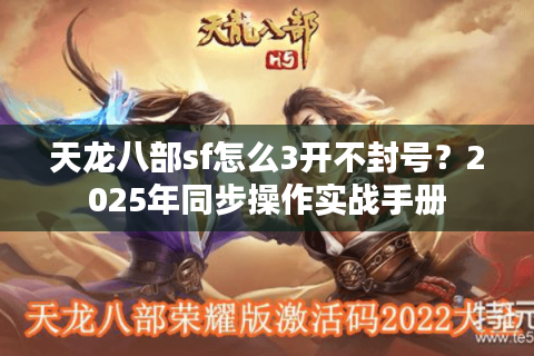 天龙八部sf怎么3开不封号?2025年同步操作实战手册 天龙八部sf怎么3开不封号?2025年同步操作实战手册