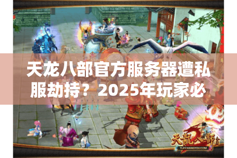 天龙八部官方服务器遭私服劫持?2025年玩家必看的避坑指南 天龙八部官方服务器遭私服劫持?2025年玩家必看的避坑指南