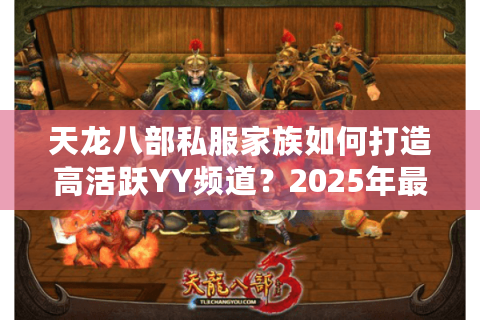 天龙八部私服家族如何打造高活跃YY频道?2025年最新运营方案 天龙八部私服家族如何打造高活跃YY频道?2025年最新运营方案
