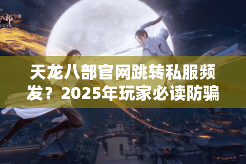天龙八部官网跳转私服频发?2025年玩家必读防骗指南 天龙八部官网跳转私服频发?2025年玩家必读防骗指南