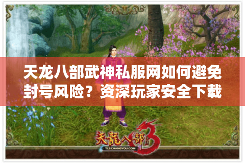 天龙八部武神私服网如何避免封号风险?资深玩家安全下载攻略 天龙八部武神私服网如何避免封号风险?资深玩家安全下载攻略