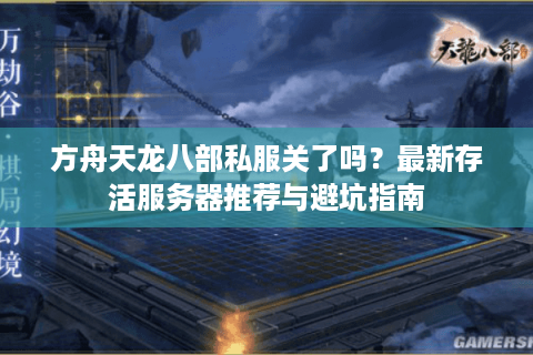 方舟天龙八部私服关了吗？最新存活服务器推荐与避坑指南