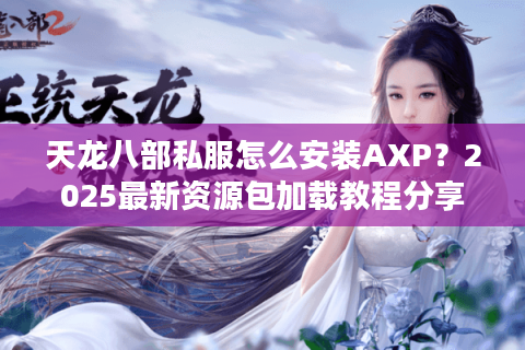 天龙八部私服怎么安装AXP?2025最新资源包加载教程分享 天龙八部私服怎么安装AXP?2025最新资源包加载教程分享