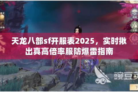 天龙八部sf开服表2025,实时揪出真高倍率服防爆雷指南 天龙八部sf开服表2025,实时揪出真高倍率服防爆雷指南