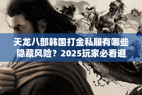 天龙八部韩国打金私服有哪些隐藏风险?2025玩家必看避坑指南 天龙八部韩国打金私服有哪些隐藏风险?2025玩家必看避坑指南