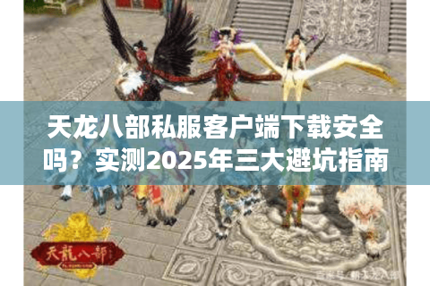 天龙八部私服客户端下载安全吗?实测2025年三大避坑指南 天龙八部私服客户端下载安全吗?实测2025年三大避坑指南