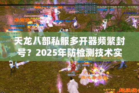 天龙八部私服多开器频繁封号?2025年防检测技术实测报告 天龙八部私服多开器频繁封号?2025年防检测技术实测报告