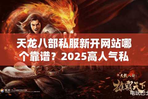 天龙八部私服新开网站哪个靠谱？2025高人气私服真实评测
