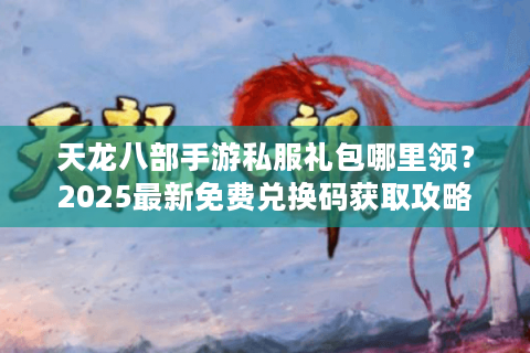 天龙八部手游私服礼包哪里领?2025最新免费兑换码获取攻略 天龙八部手游私服礼包哪里领?2025最新免费兑换码获取攻略