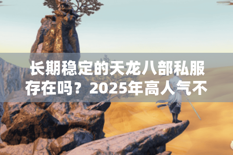 长期稳定的天龙八部私服存在吗?2025年高人气不跑路私服测评 长期稳定的天龙八部私服存在吗?2025年高人气不跑路私服测评